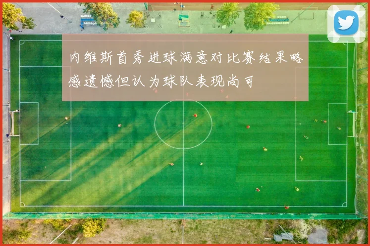 内维斯首秀进球满意对比赛结果略感遗憾但认为球队表现尚可