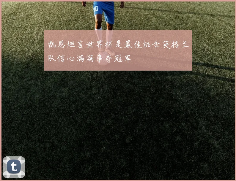 凯恩坦言世界杯是最佳机会英格兰队信心满满争夺冠军