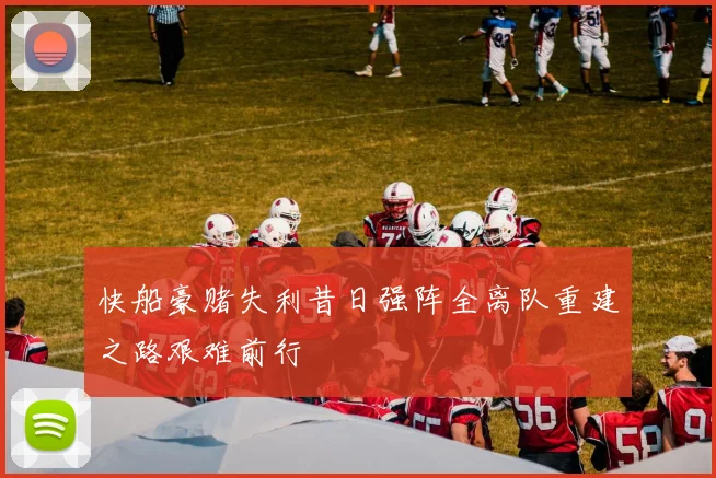 快船豪赌失利昔日强阵全离队重建之路艰难前行