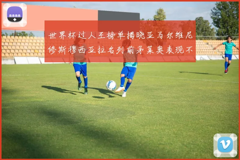 世界杯过人王榜单揭晓亚马尔维尼修斯穆西亚拉名列前茅莱奥表现不俗
