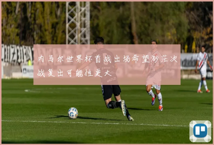内马尔世界杯首战出场希望渺茫次战复出可能性更大
