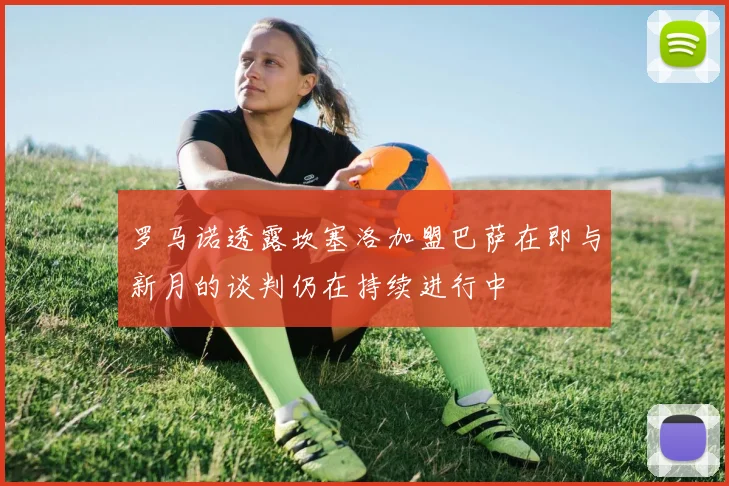 罗马诺透露坎塞洛加盟巴萨在即与新月的谈判仍在持续进行中