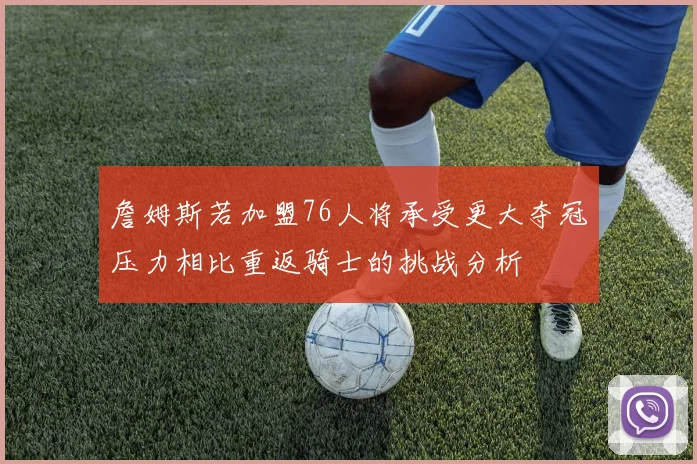詹姆斯若加盟76人将承受更大夺冠压力相比重返骑士的挑战分析