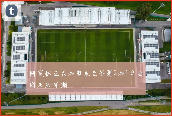 阿莫林正式加盟米兰签署2加1年合同未来可期