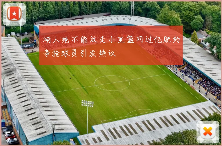 湖人绝不能放走小里篮网过亿肥约争抢球员引发热议