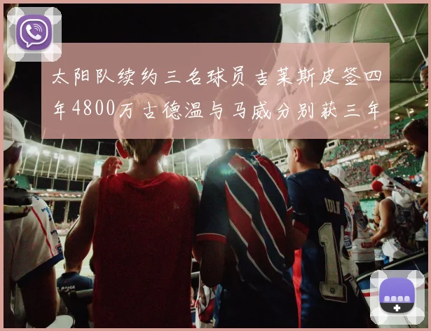 太阳队续约三名球员吉莱斯皮签四年4800万古德温与马威分别获三年合同