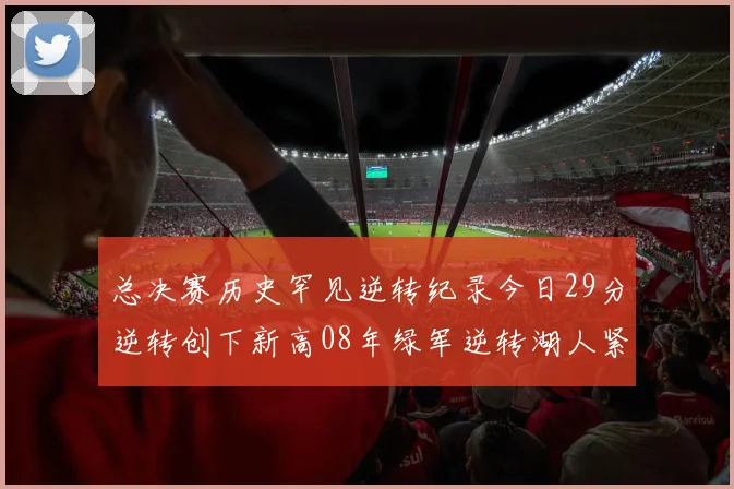总决赛历史罕见逆转纪录今日29分逆转创下新高08年绿军逆转湖人紧随其后