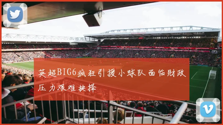 英超BIG6疯狂引援小球队面临财政压力艰难抉择