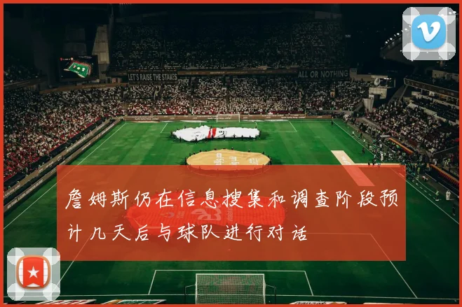 詹姆斯仍在信息搜集和调查阶段预计几天后与球队进行对话