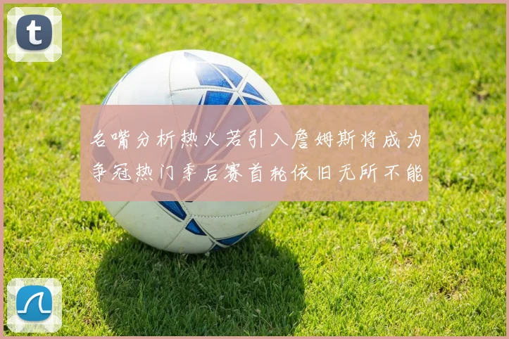 名嘴分析热火若引入詹姆斯将成为争冠热门季后赛首轮依旧无所不能