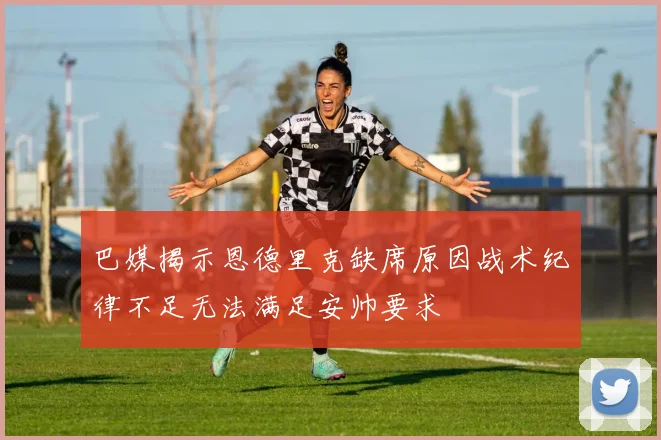 巴媒揭示恩德里克缺席原因战术纪律不足无法满足安帅要求
